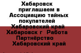 Хабаровск - приглашаем в Ассоциацию тайных покупателей - Хабаровский край, Хабаровск г. Работа » Партнёрство   . Хабаровский край